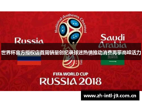 世界杯官方授权店首周销量创纪录球迷热情推动消费再攀高峰活力 世界杯官方授权店首周销量创纪录球迷热情推动消费再攀高峰活力