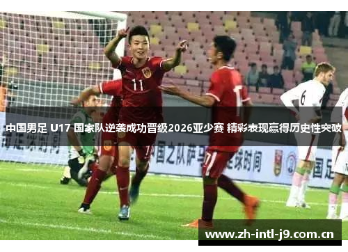 中国男足 U17 国家队逆袭成功晋级2026亚少赛 精彩表现赢得历史性突破 中国男足 U17 国家队逆袭成功晋级2026亚少赛 精彩表现赢得历史性突破