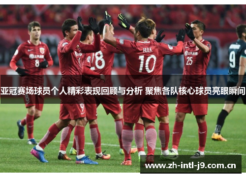 亚冠赛场球员个人精彩表现回顾与分析 聚焦各队核心球员亮眼瞬间 亚冠赛场球员个人精彩表现回顾与分析 聚焦各队核心球员亮眼瞬间