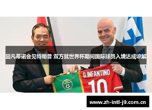 因凡蒂诺会见特朗普 双方就世界杯期间国际球员入境达成谅解 因凡蒂诺会见特朗普 双方就世界杯期间国际球员入境达成谅解
