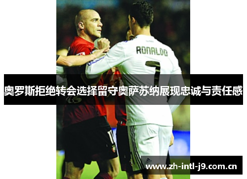 奥罗斯拒绝转会选择留守奥萨苏纳展现忠诚与责任感 奥罗斯拒绝转会选择留守奥萨苏纳展现忠诚与责任感